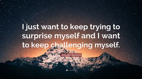 Jennifer Aniston Quote I Just Want To Keep Trying To Surprise Myself