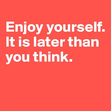 Enjoy Yourself It Is Later Than You Think Post By Ziya On Boldomatic