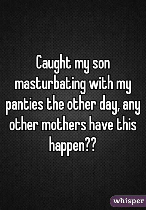 Caught My Son Masturbating With My Panties The Other Day Any Other Mothers Have This Happen