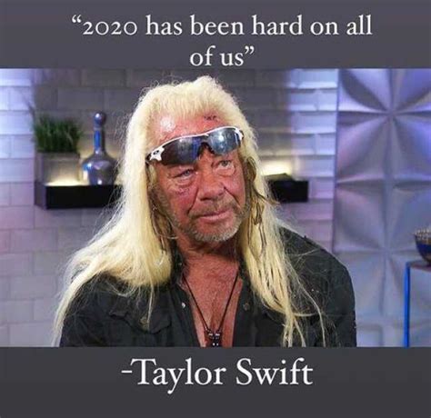 2020 Has Been Hard On All Of Us Meme Taylor Swift Dog The Bounty Hunter