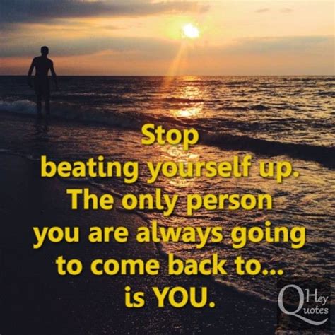 Stop Beating Yourself Up The Only Person You Are Always Going To Come
