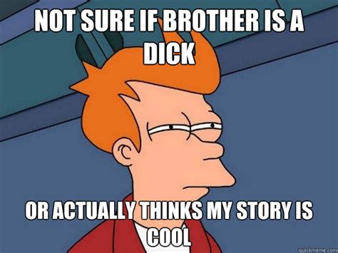 not sure if brother is a dick or actually thinks my story is cool futurama fry quickmeme