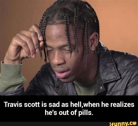 Travis Scott Is Sad As Heiiwhen He Realizes Hes Out Of Pills