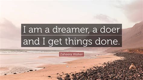 Zaheera Walker Quote I Am A Dreamer A Doer And I Get Things Done