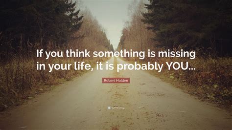 Robert Holden Quote “if You Think Something Is Missing In Your Life It Is Probably You”