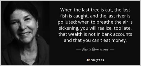 Personalize it with photos & text or purchase as is! Alanis Obomsawin quote: When the last tree is cut, the last fish is...