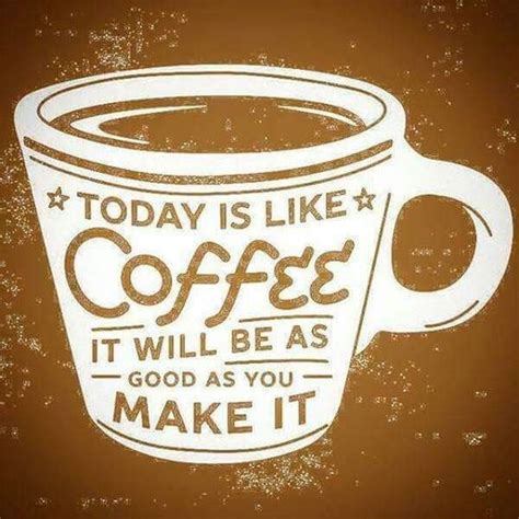 Today Is Like Coffee It Will Be As Good As You Make It Pictures