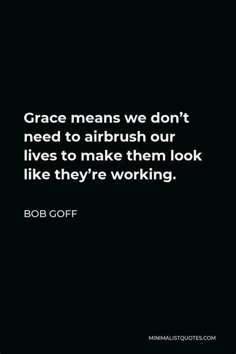 Bob Goff Quote Grace Means We Dont Need To Airbrush Our Lives To Make