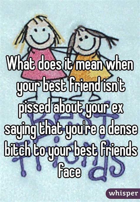What Does It Mean When Your Best Friend Isn T Pissed About Your Ex Saying That You Re A Dense