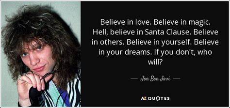 But i believe in true love, you know? Jon Bon Jovi quote: Believe in love. Believe in magic. Hell, believe in Santa...