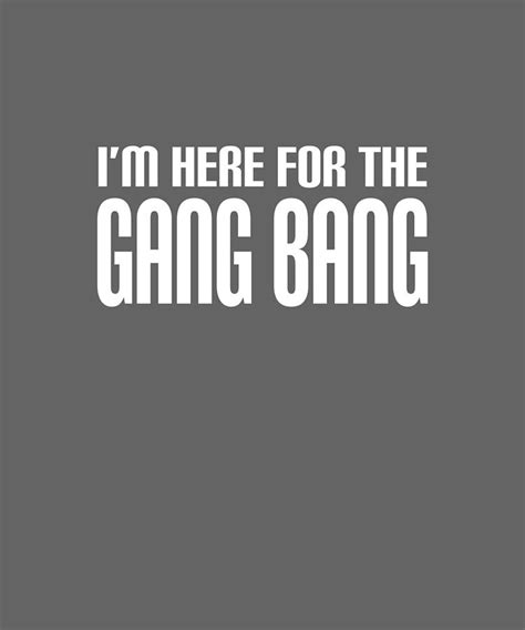 Im Here For The Gang Bang Funny Rude Sex Offensive Humor Offensive