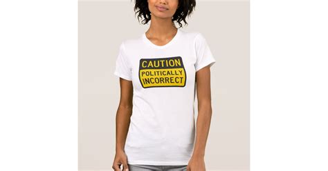 Caution Politically Incorrect T Shirt Zazzle