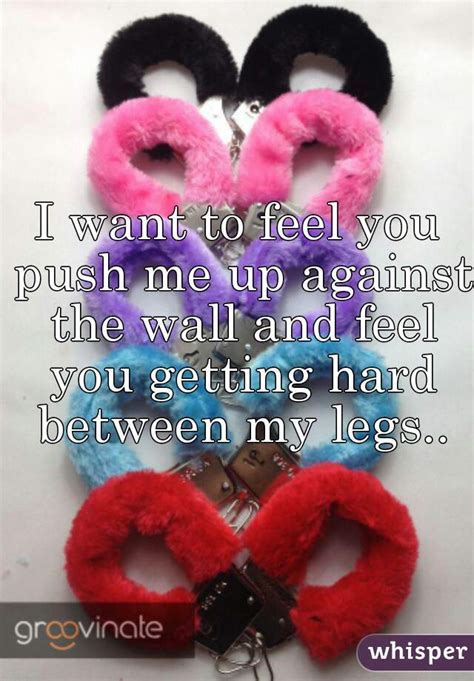 I Want To Feel You Push Me Up Against The Wall And Feel You Getting