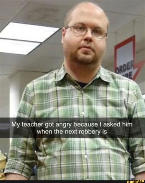 my teacher got angry because i asked him when the next robbery is mil ifunny