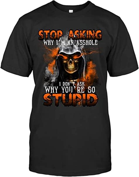 Stop Asking Why Im An Asshole I Dont Ask Why Youre So Stupid Shirt