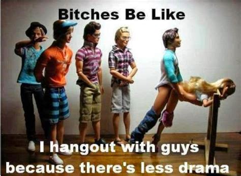 Bitches Be Like I Hangout With Guys Because There S Less Drama Joke All You Can