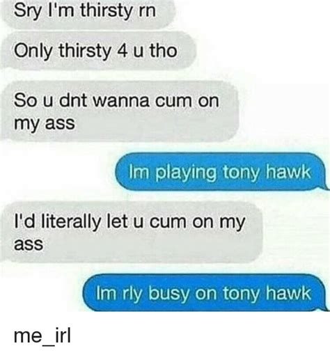 Sry I M Thirsty Rn Only Thirsty 4 U Tho So U Dnt Wanna Cum On My Ass Im Playing Tony Hawk I D