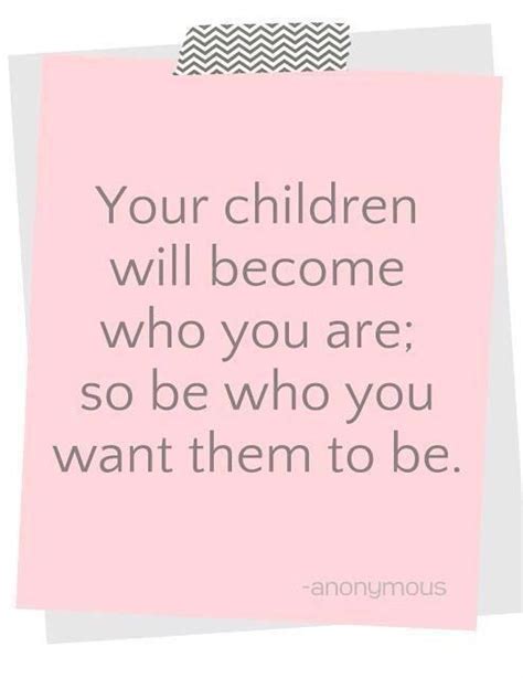 Your Children Will Become Who You Are So Be Who You Want Them To Be