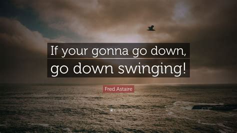 Fred Astaire Quote If Your Gonna Go Down Go Down Swinging 9
