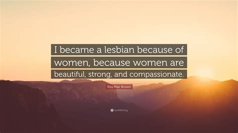 rita mae brown quote “i became a lesbian because of women because women are beautiful strong
