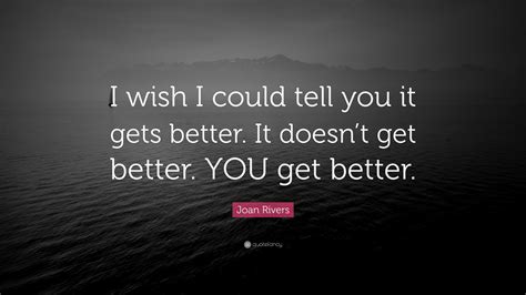 Joan Rivers Quote I Wish I Could Tell You It Gets Better It Doesnt