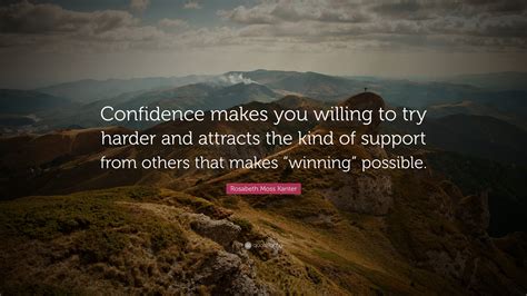 Rosabeth Moss Kanter Quote “confidence Makes You Willing To Try Harder And Attracts The Kind Of
