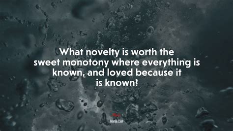 What Novelty Is Worth The Sweet Monotony Where Everything Is Known And Loved Because It Is