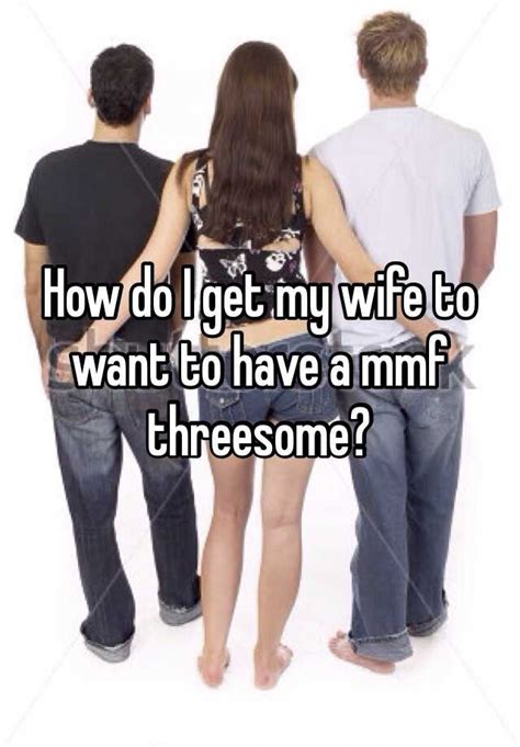 how do i get my wife to want to have a mmf threesome