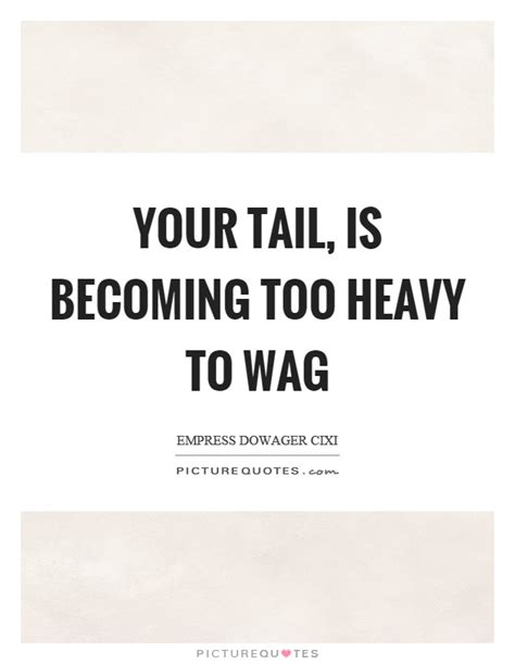 Your tail, is becoming too heavy to wag. Empress Dowager Cixi Quotes & Sayings (2 Quotations)