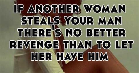 If Another Woman Steals Your Man There S No Better Revenge Than To Let