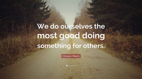 Horace Mann Quote We Do Ourselves The Most Good Doing Something For