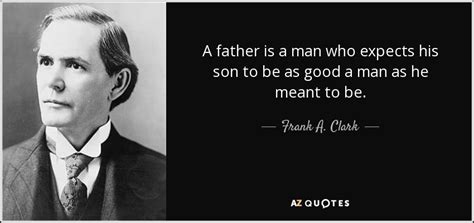 Dad will want to give all his kids a hug after hearing these inspirational sayings about dads. Frank A. Clark quote: A father is a man who expects his ...