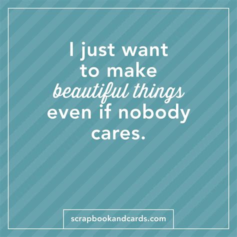 I Just Want To Make Beautiful Things Even If Nobody Cares Quotes