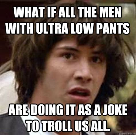 What If All The Men With Ultra Low Pants Are Doing It As A Joke To Troll Us All Conspiracy