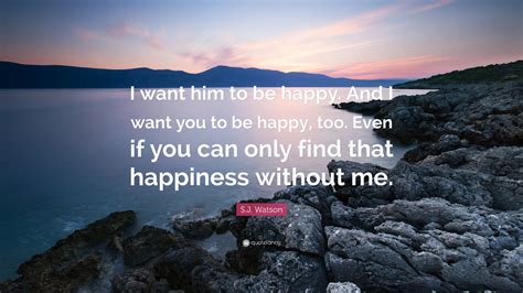 Sj Watson Quote I Want Him To Be Happy And I Want You To Be Happy