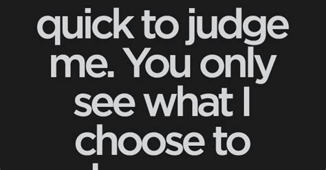 Dont Be So Quick To Judge Me You Only See What I Choose To Show You