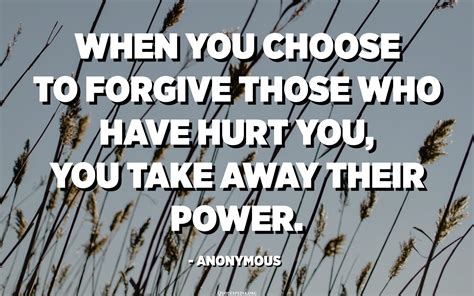 When You Choose To Forgive Those Who Have Hurt You You Take Away Their