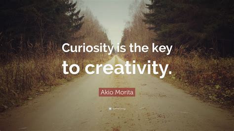 Akio Morita Quote Curiosity Is The Key To Creativity