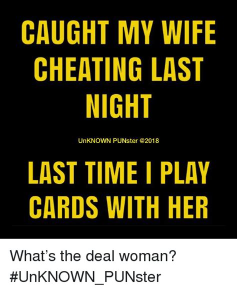 caught my wife cheating last night unknown punster last time i play cards with her what s the