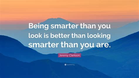 Jeremy Clarkson Quote: “Being smarter than you look is better than