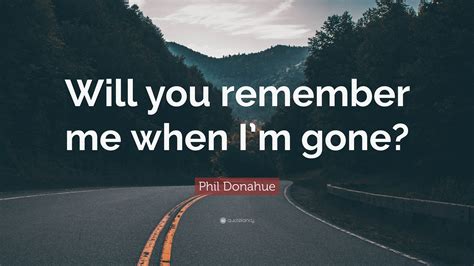 Phil Donahue Quote “will You Remember Me When Im Gone”