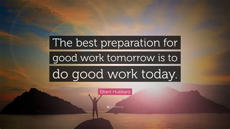 Elbert Hubbard Quote The Best Preparation For Good Work Tomorrow Is