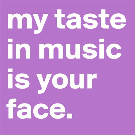 My Taste In Music Is Your Face Post By Givemethebeer On Boldomatic