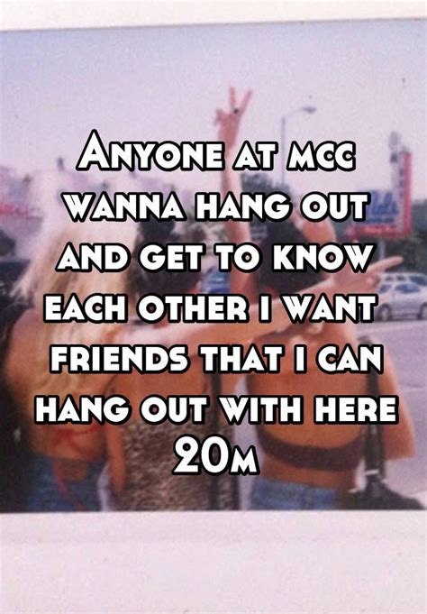 Anyone At Mcc Wanna Hang Out And Get To Know Each Other I Want Friends