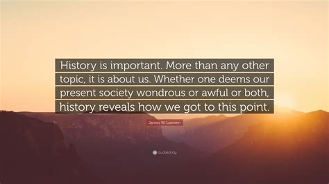 James W Loewen Quote History Is Important More Than Any Other Topic