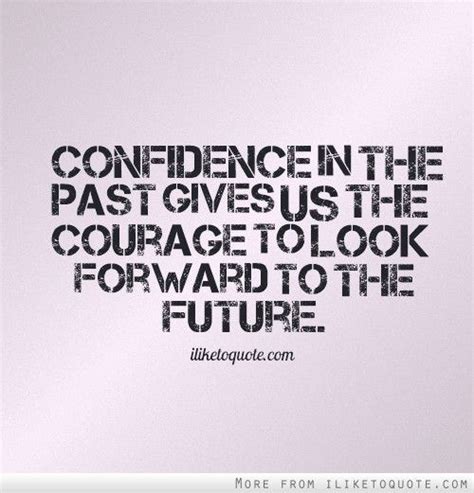 Confidence In The Past Gives Us The Courage To Look Forward To The