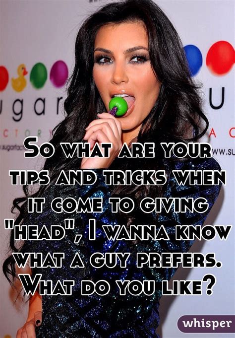 So What Are Your Tips And Tricks When It Come To Giving Head I Wanna Know What A Guy Prefers
