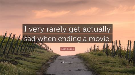 Mila Kunis Quote I Very Rarely Get Actually Sad When Ending A Movie