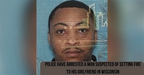 police have arrested a man suspected of setting fire to his girlfriend in wisconsin