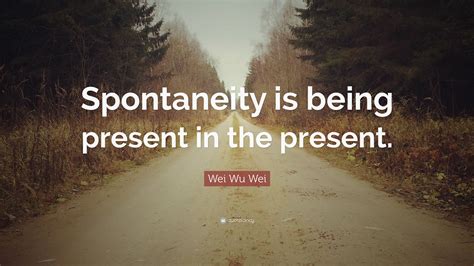 By the quotesmaster · february 9, 2019. Wei Wu Wei Quote: "Spontaneity is being present in the present." (12 wallpapers) - Quotefancy